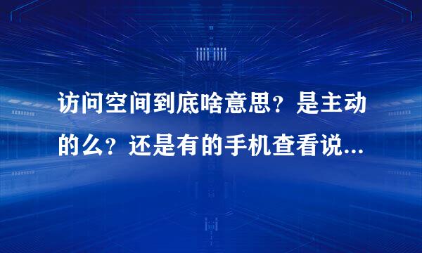 访问空间到底啥意思？是主动的么？还是有的手机查看说说就会显示访问空间