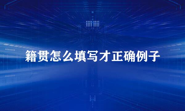 籍贯怎么填写才正确例子