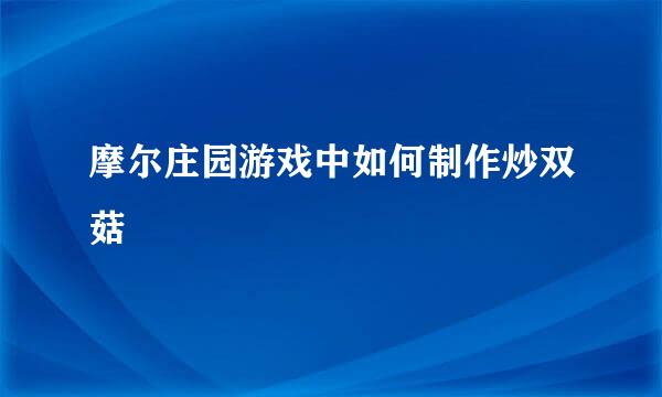 摩尔庄园游戏中如何制作炒双菇