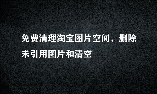 免费清理淘宝图片空间，删除未引用图片和清空
