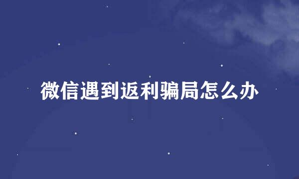 微信遇到返利骗局怎么办