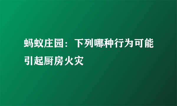 蚂蚁庄园：下列哪种行为可能引起厨房火灾