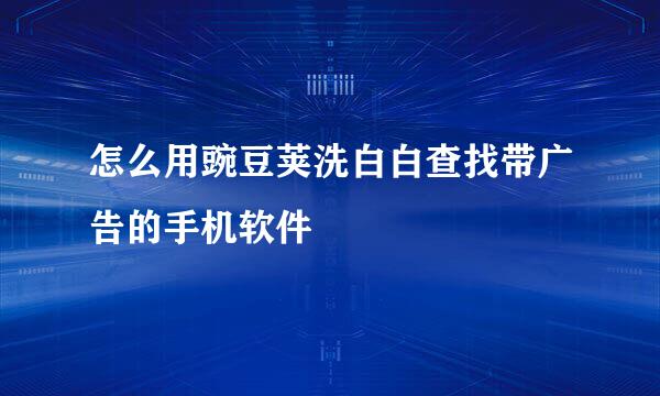 怎么用豌豆荚洗白白查找带广告的手机软件