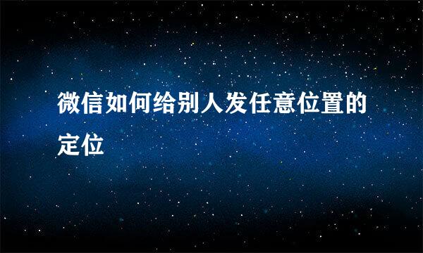 微信如何给别人发任意位置的定位