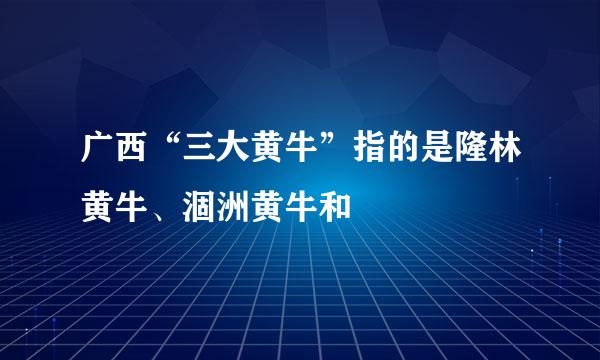 广西“三大黄牛”指的是隆林黄牛、涸洲黄牛和