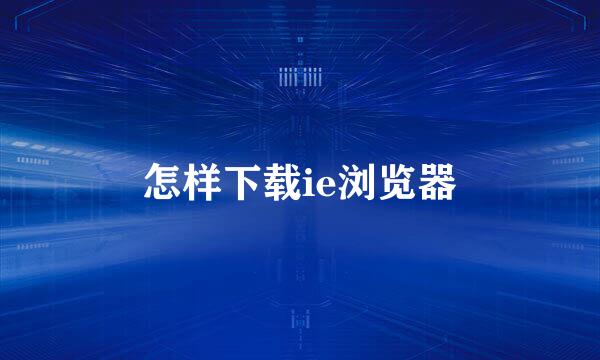 怎样下载ie浏览器