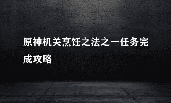 原神机关烹饪之法之一任务完成攻略