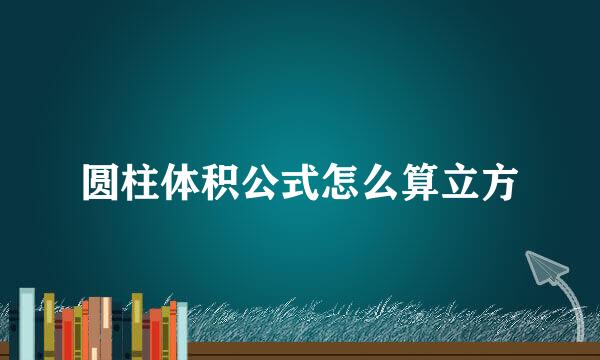 圆柱体积公式怎么算立方