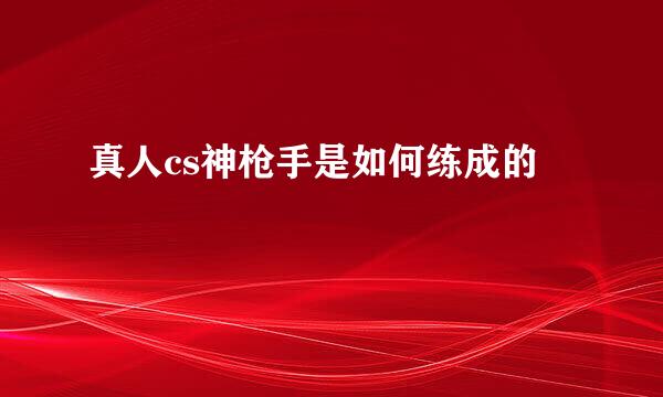真人cs神枪手是如何练成的