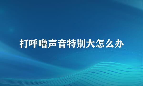 打呼噜声音特别大怎么办