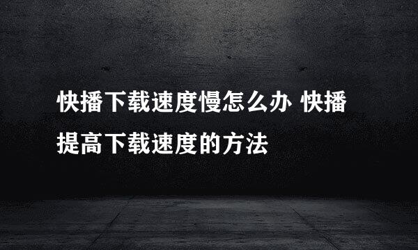 快播下载速度慢怎么办 快播提高下载速度的方法