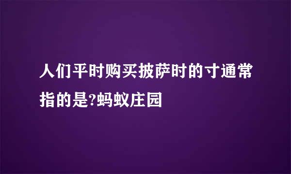 人们平时购买披萨时的寸通常指的是?蚂蚁庄园