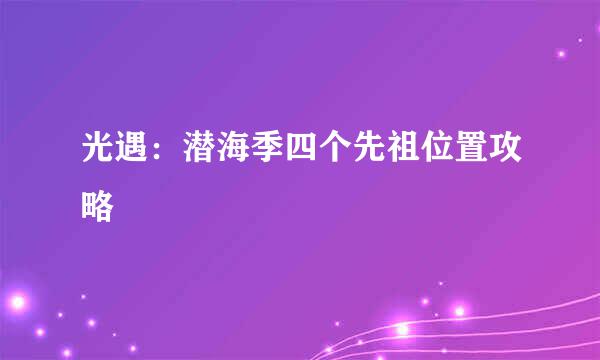 光遇：潜海季四个先祖位置攻略