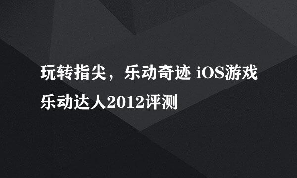 玩转指尖，乐动奇迹 iOS游戏乐动达人2012评测