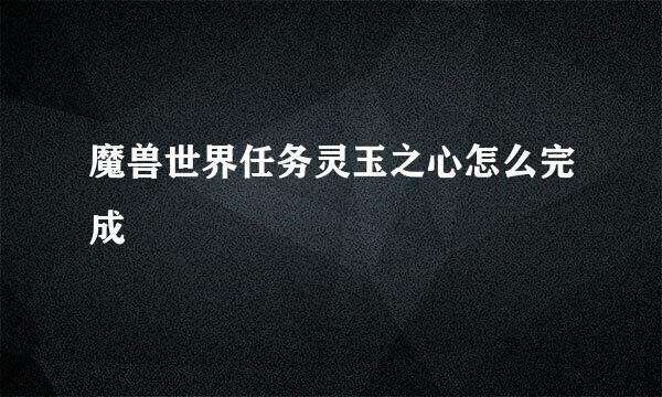 魔兽世界任务灵玉之心怎么完成