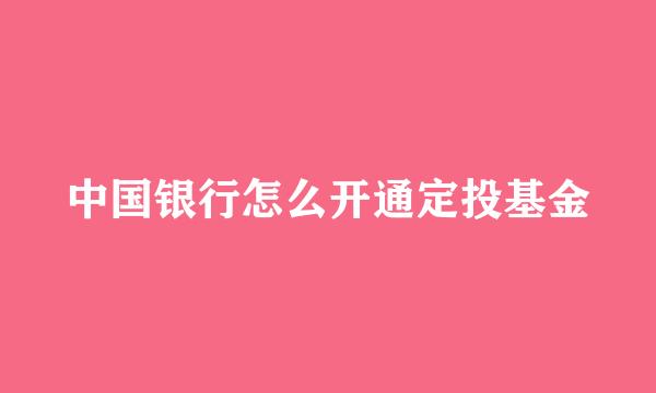 中国银行怎么开通定投基金