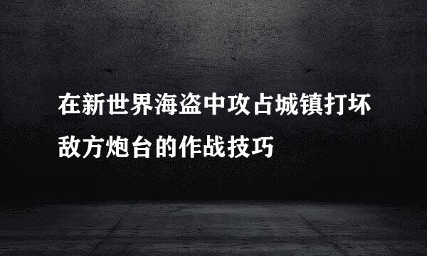 在新世界海盗中攻占城镇打坏敌方炮台的作战技巧
