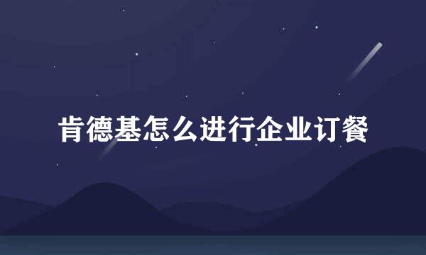 肯德基怎么进行企业订餐