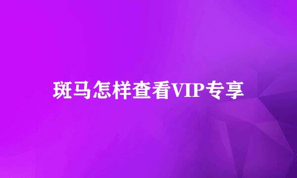 斑马怎样查看VIP专享