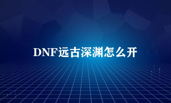 DNF远古深渊怎么开
