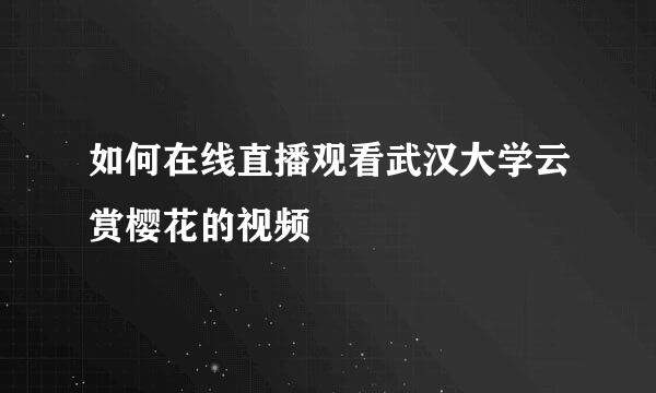 如何在线直播观看武汉大学云赏樱花的视频