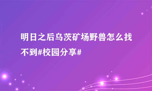 明日之后乌茨矿场野兽怎么找不到#校园分享#