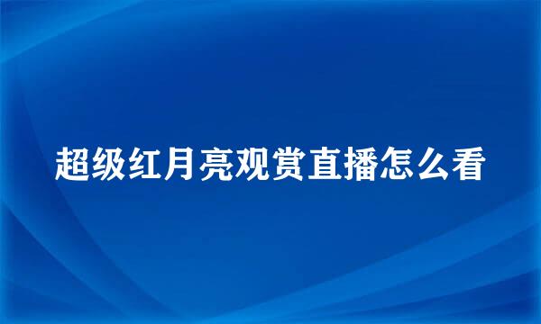 超级红月亮观赏直播怎么看