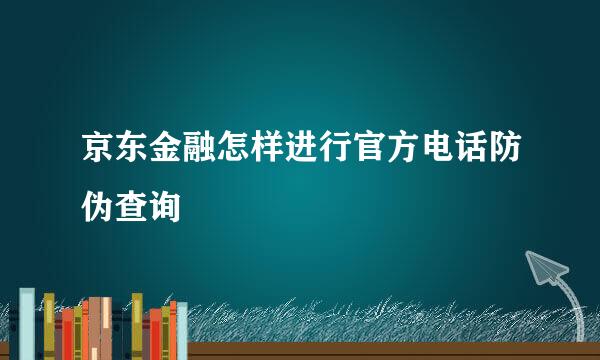 京东金融怎样进行官方电话防伪查询