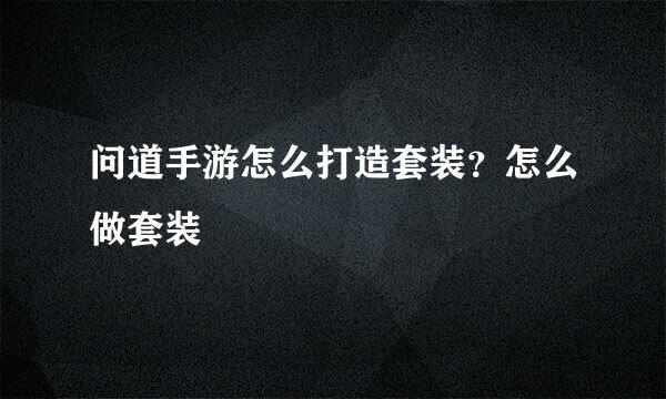 问道手游怎么打造套装？怎么做套装