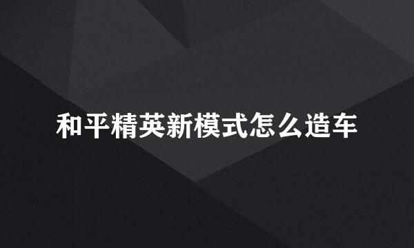 和平精英新模式怎么造车