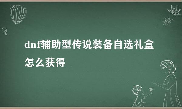 dnf辅助型传说装备自选礼盒怎么获得
