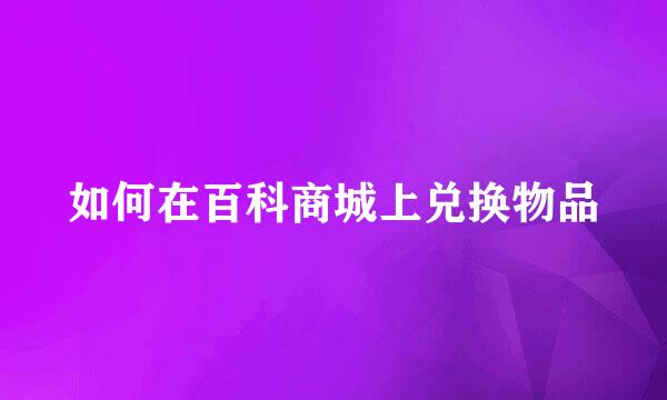 如何在百科商城上兑换物品