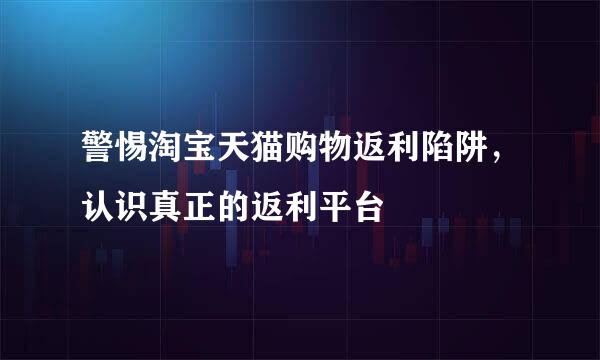 警惕淘宝天猫购物返利陷阱，认识真正的返利平台