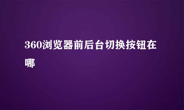 360浏览器前后台切换按钮在哪