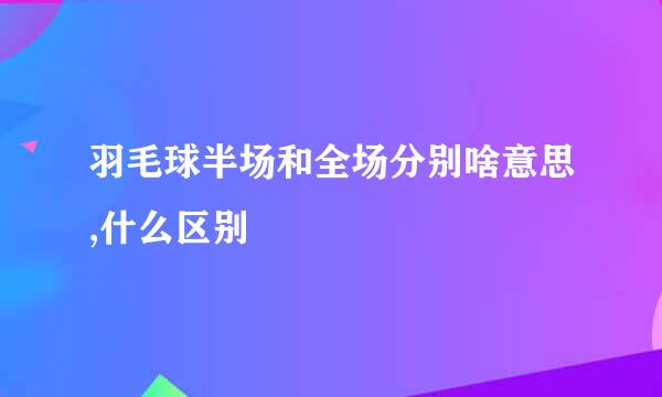 羽毛球半场和全场分别啥意思,什么区别
