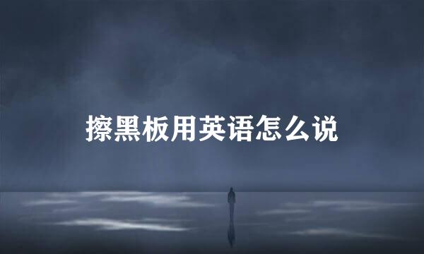 擦黑板用英语怎么说