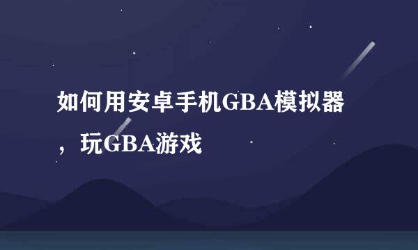 如何用安卓手机GBA模拟器，玩GBA游戏