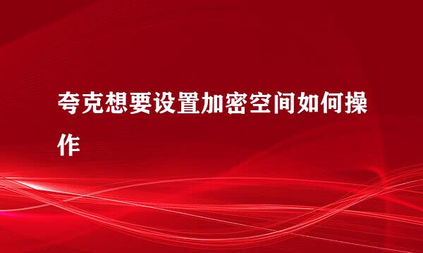 夸克想要设置加密空间如何操作