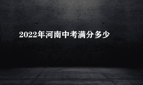 2022年河南中考满分多少