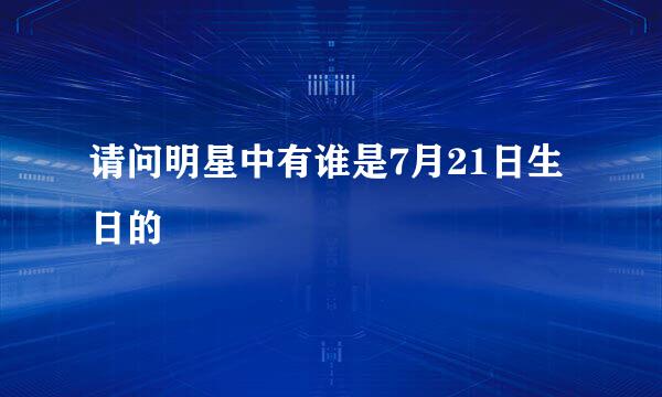 请问明星中有谁是7月21日生日的