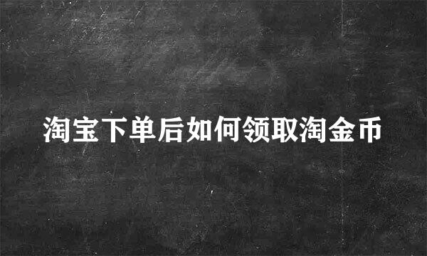 淘宝下单后如何领取淘金币