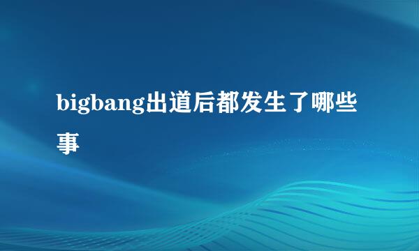 bigbang出道后都发生了哪些事