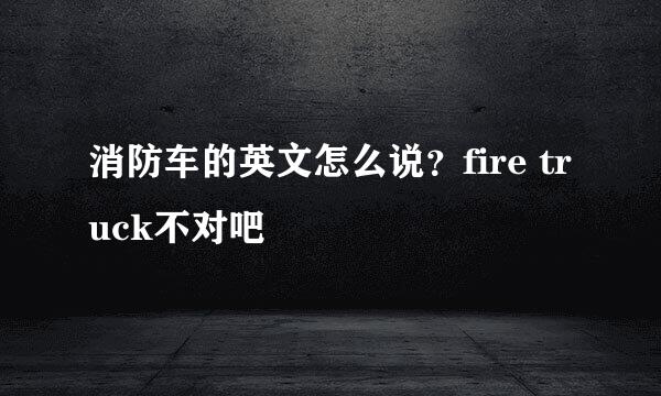 消防车的英文怎么说？fire truck不对吧