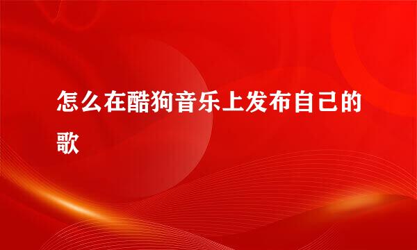 怎么在酷狗音乐上发布自己的歌