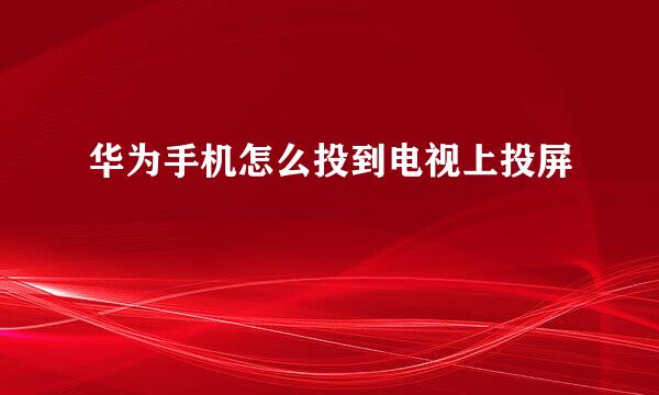 华为手机怎么投到电视上投屏