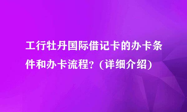 工行牡丹国际借记卡的办卡条件和办卡流程？(详细介绍)