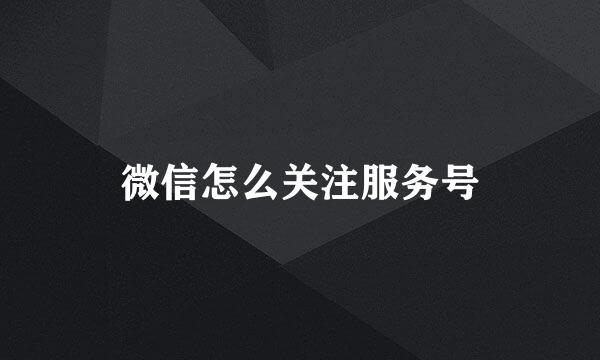 微信怎么关注服务号