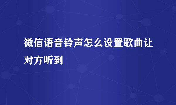 微信语音铃声怎么设置歌曲让对方听到