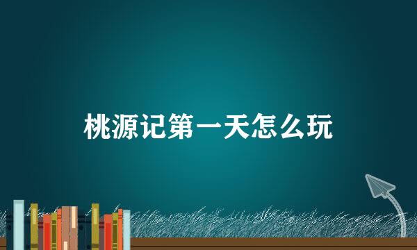 桃源记第一天怎么玩