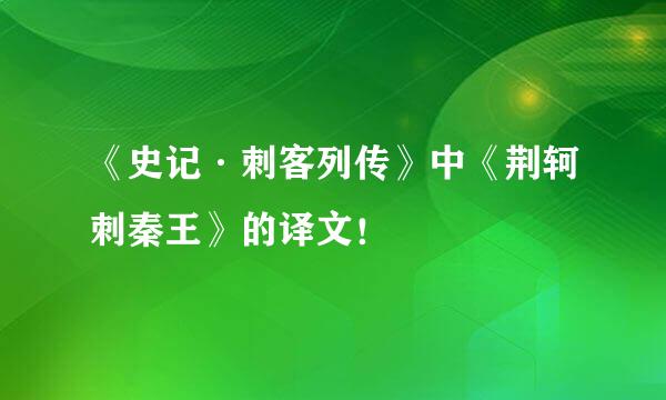 《史记·刺客列传》中《荆轲刺秦王》的译文！